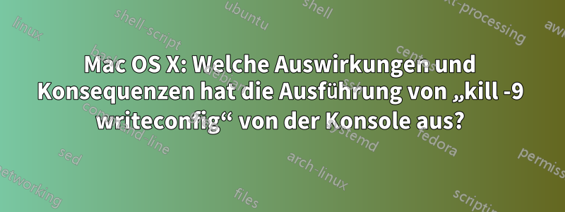 Mac OS X: Welche Auswirkungen und Konsequenzen hat die Ausführung von „kill -9 writeconfig“ von der Konsole aus?