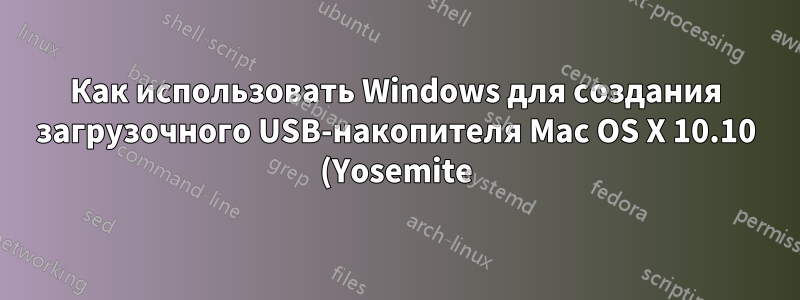 Как использовать Windows для создания загрузочного USB-накопителя Mac OS X 10.10 (Yosemite)?