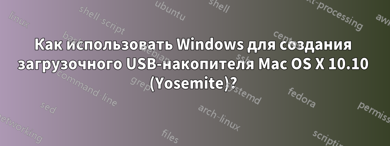 Как использовать Windows для создания загрузочного USB-накопителя Mac OS X 10.10 (Yosemite)?