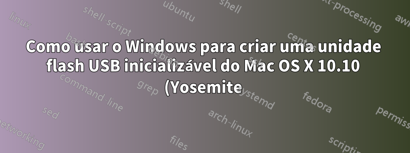 Como usar o Windows para criar uma unidade flash USB inicializável do Mac OS X 10.10 (Yosemite)?