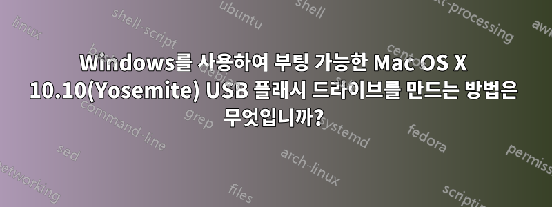 Windows를 사용하여 부팅 가능한 Mac OS X 10.10(Yosemite) USB 플래시 드라이브를 만드는 방법은 무엇입니까?