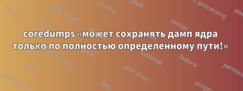 coredumps «может сохранять дамп ядра только по полностью определенному пути!»