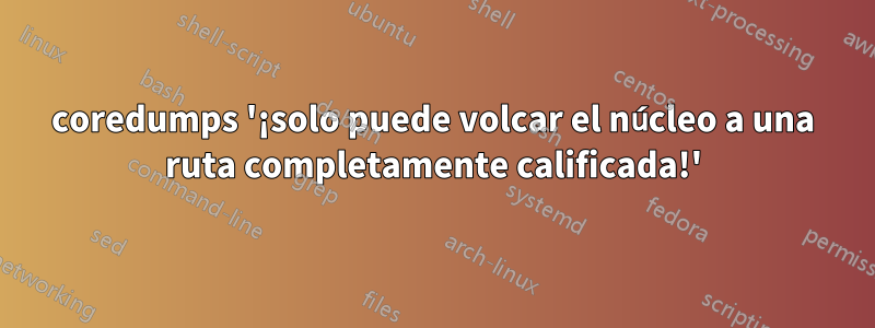 coredumps '¡solo puede volcar el núcleo a una ruta completamente calificada!'