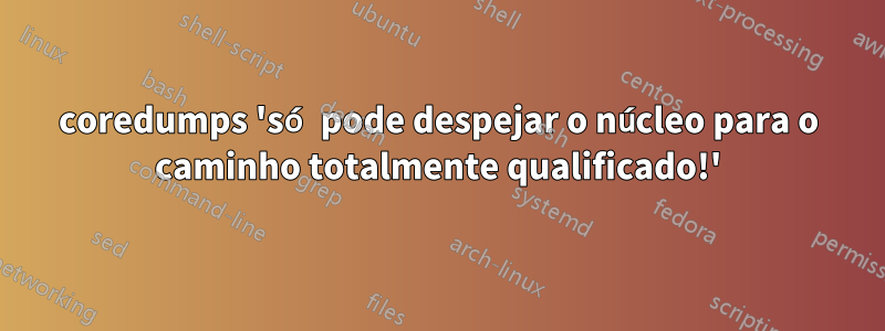 coredumps 'só pode despejar o núcleo para o caminho totalmente qualificado!'