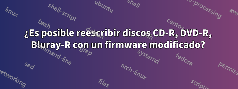 ¿Es posible reescribir discos CD-R, DVD-R, Bluray-R con un firmware modificado?