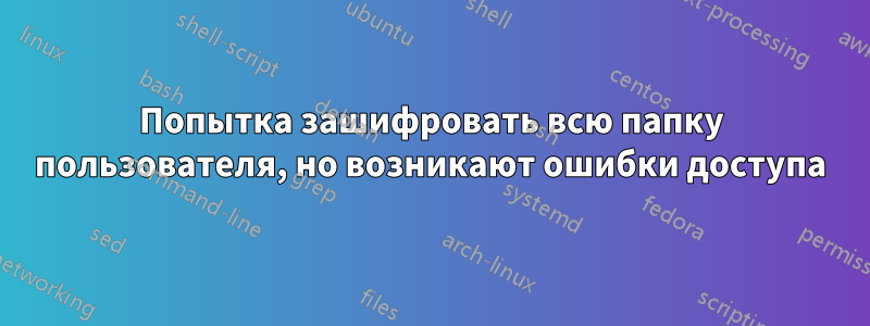 Попытка зашифровать всю папку пользователя, но возникают ошибки доступа