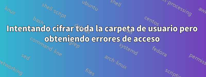 Intentando cifrar toda la carpeta de usuario pero obteniendo errores de acceso