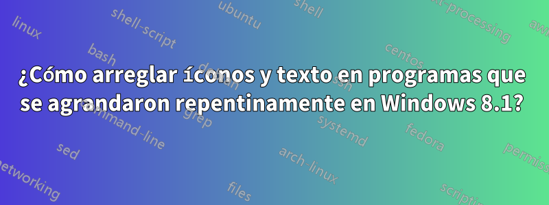 ¿Cómo arreglar íconos y texto en programas que se agrandaron repentinamente en Windows 8.1?