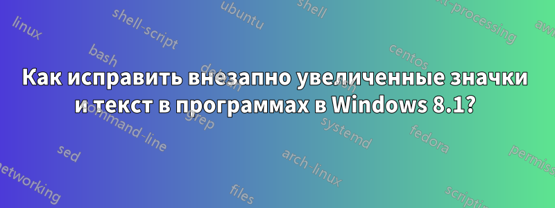 Как исправить внезапно увеличенные значки и текст в программах в Windows 8.1?