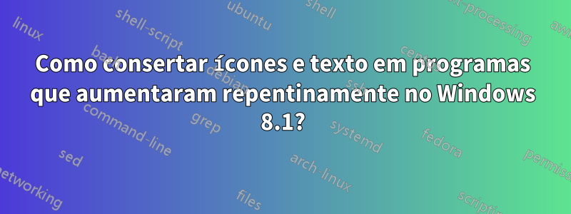 Como consertar ícones e texto em programas que aumentaram repentinamente no Windows 8.1?