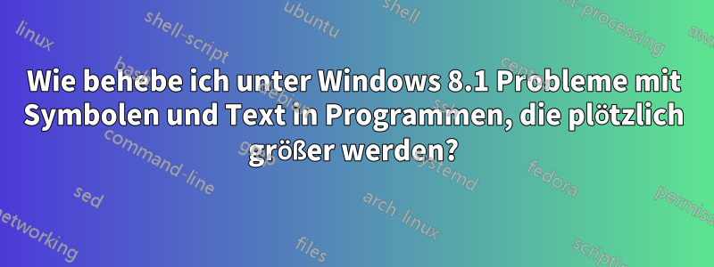 Wie behebe ich unter Windows 8.1 Probleme mit Symbolen und Text in Programmen, die plötzlich größer werden?