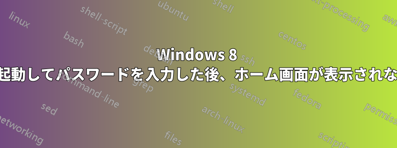 Windows 8 を起動してパスワードを入力した後、ホーム画面が表示されない