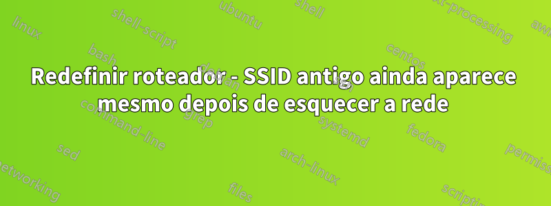 Redefinir roteador - SSID antigo ainda aparece mesmo depois de esquecer a rede