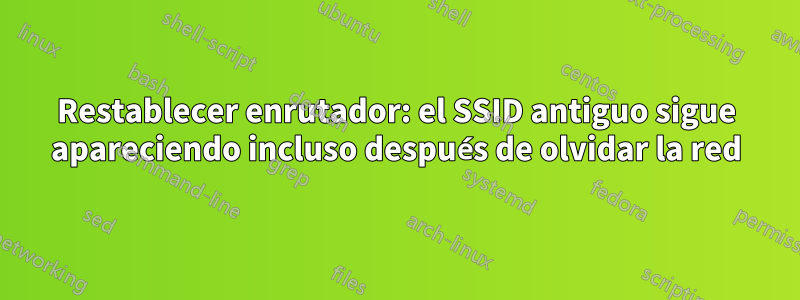 Restablecer enrutador: el SSID antiguo sigue apareciendo incluso después de olvidar la red