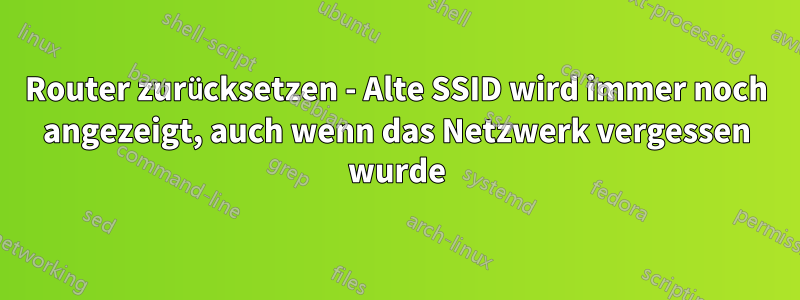 Router zurücksetzen - Alte SSID wird immer noch angezeigt, auch wenn das Netzwerk vergessen wurde