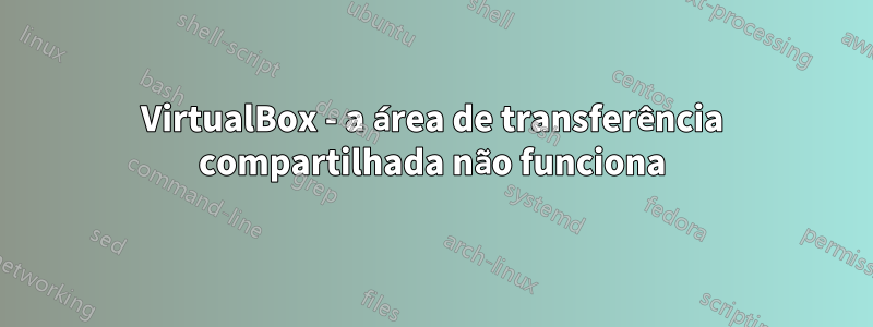 VirtualBox - a área de transferência compartilhada não funciona