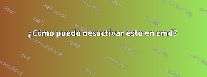 ¿Cómo puedo desactivar esto en cmd?