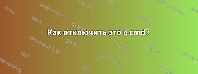 Как отключить это в cmd?