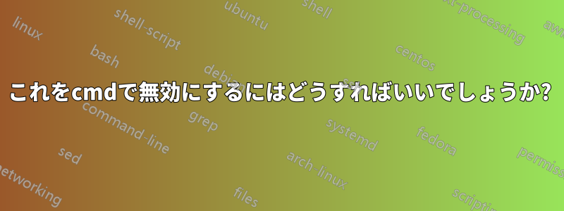 これをcmdで無効にするにはどうすればいいでしょうか?