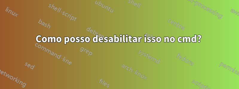 Como posso desabilitar isso no cmd?