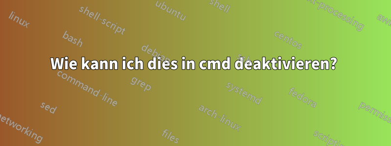 Wie kann ich dies in cmd deaktivieren?