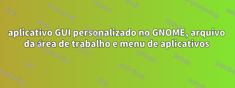 aplicativo GUI personalizado no GNOME, arquivo da área de trabalho e menu de aplicativos
