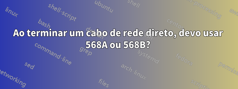 Ao terminar um cabo de rede direto, devo usar 568A ou 568B?