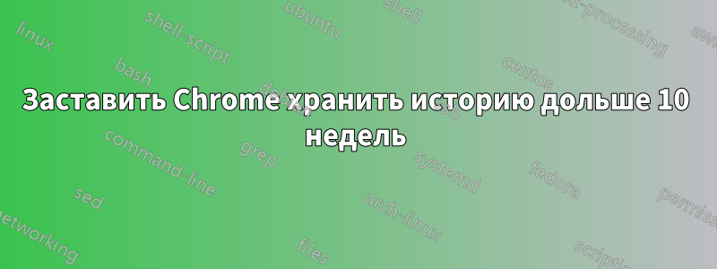 Заставить Chrome хранить историю дольше 10 недель