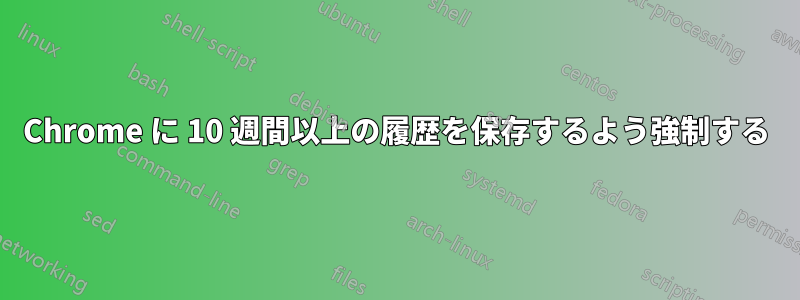 Chrome に 10 週間以上の履歴を保存するよう強制する