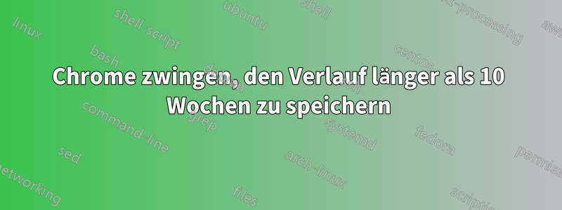 Chrome zwingen, den Verlauf länger als 10 Wochen zu speichern