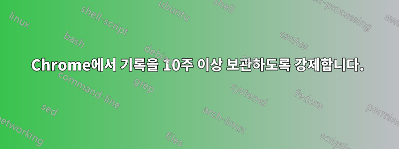 Chrome에서 기록을 10주 이상 보관하도록 강제합니다.