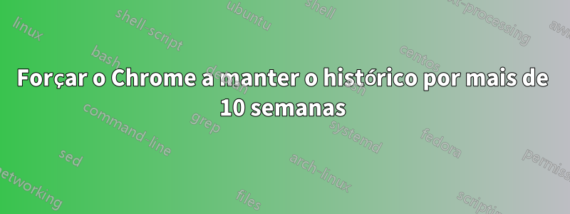 Forçar o Chrome a manter o histórico por mais de 10 semanas