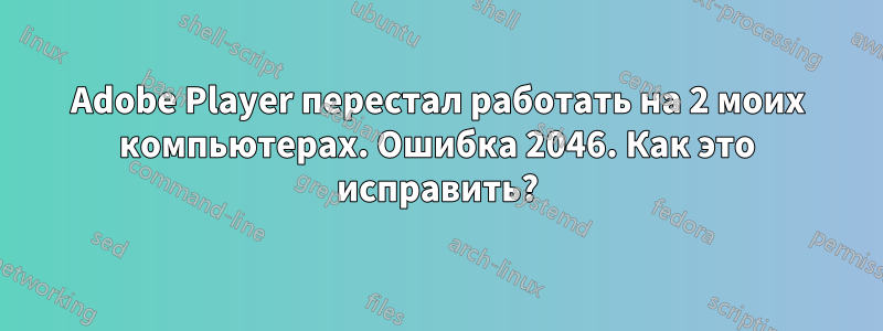 Adobe Player перестал работать на 2 моих компьютерах. Ошибка 2046. Как это исправить?