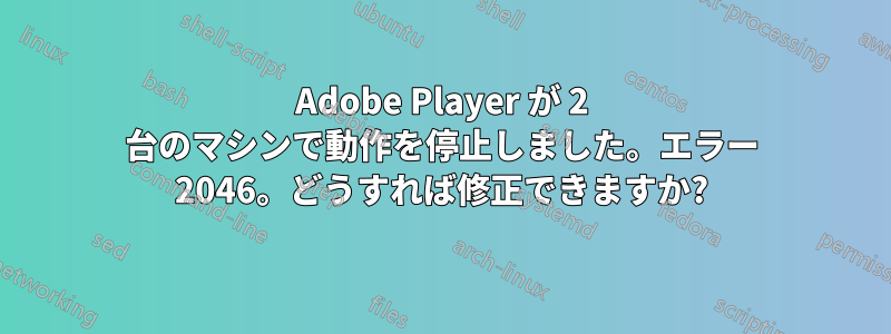 Adobe Player が 2 台のマシンで動作を停止しました。エラー 2046。どうすれば修正できますか?