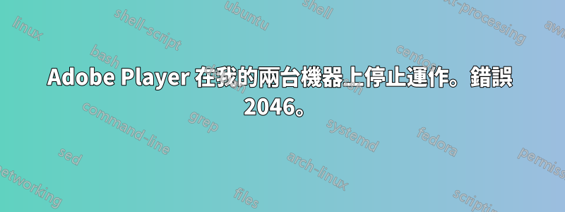 Adobe Player 在我的兩台機器上停止運作。錯誤 2046。
