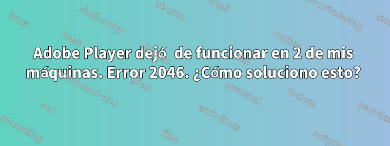 Adobe Player dejó de funcionar en 2 de mis máquinas. Error 2046. ¿Cómo soluciono esto?