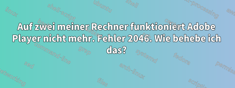 Auf zwei meiner Rechner funktioniert Adobe Player nicht mehr. Fehler 2046. Wie behebe ich das?