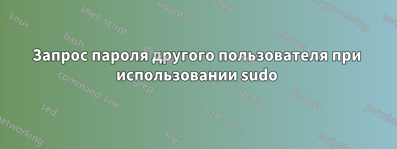 Запрос пароля другого пользователя при использовании sudo