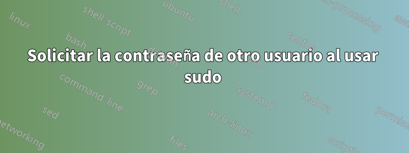Solicitar la contraseña de otro usuario al usar sudo