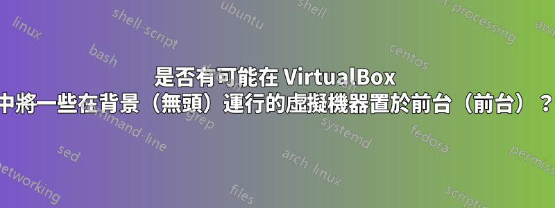 是否有可能在 VirtualBox 中將一些在背景（無頭）運行的虛擬機器置於前台（前台）？