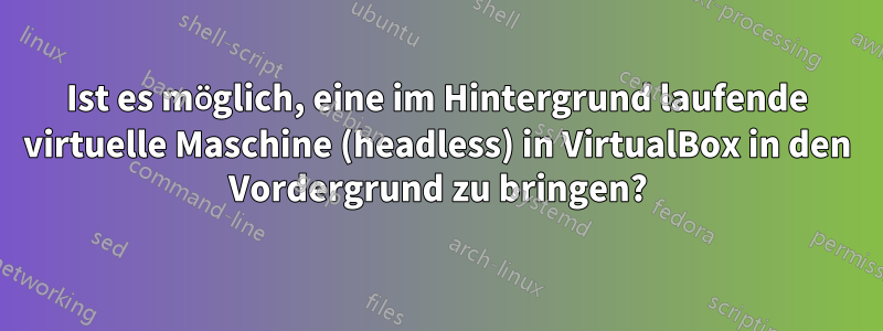 Ist es möglich, eine im Hintergrund laufende virtuelle Maschine (headless) in VirtualBox in den Vordergrund zu bringen?