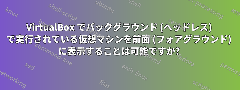 VirtualBox でバックグラウンド (ヘッドレス) で実行されている仮想マシンを前面 (フォアグラウンド) に表示することは可能ですか?