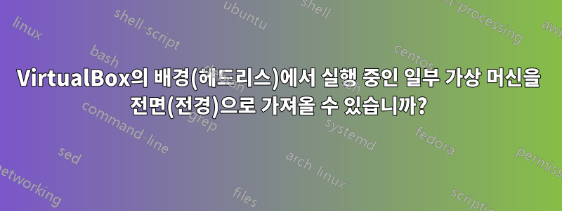 VirtualBox의 배경(헤드리스)에서 실행 중인 일부 가상 머신을 전면(전경)으로 가져올 수 있습니까?