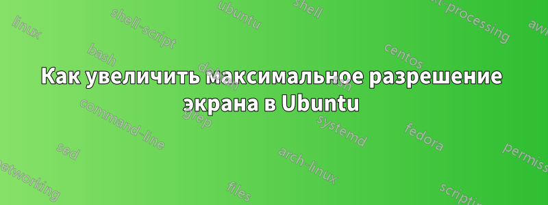 Как увеличить максимальное разрешение экрана в Ubuntu