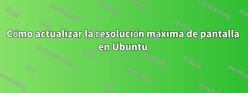 Cómo actualizar la resolución máxima de pantalla en Ubuntu