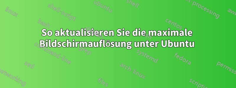 So aktualisieren Sie die maximale Bildschirmauflösung unter Ubuntu
