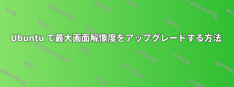Ubuntu で最大画面解像度をアップグレードする方法