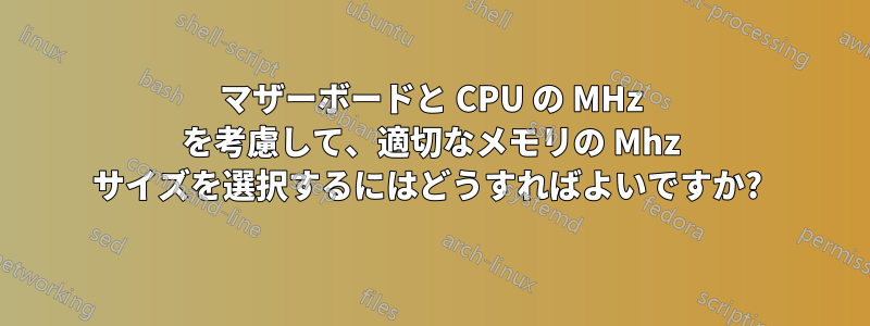 マザーボードと CPU の MHz を考慮して、適切なメモリの Mhz サイズを選択するにはどうすればよいですか? 