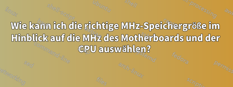 Wie kann ich die richtige MHz-Speichergröße im Hinblick auf die MHz des Motherboards und der CPU auswählen? 
