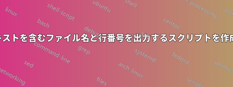 特定のテキストを含むファイル名と行番号を出力するスクリプトを作成します。